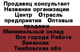 Продавец-консультант › Название организации ­ Центр › Отрасль предприятия ­ Оптовые продажи › Минимальный оклад ­ 20 000 - Все города Работа » Вакансии   . Тамбовская обл.,Моршанск г.